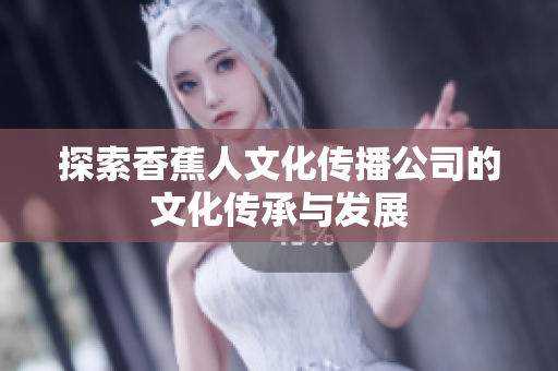 探索香蕉人文化传播公司的文化传承与发展