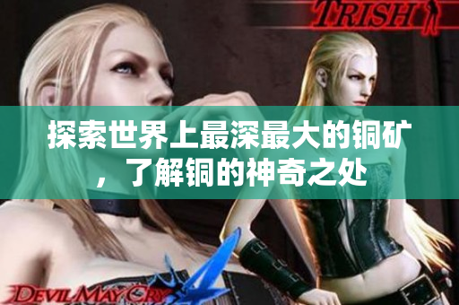 探索世界上最深最大的铜矿，了解铜的神奇之处