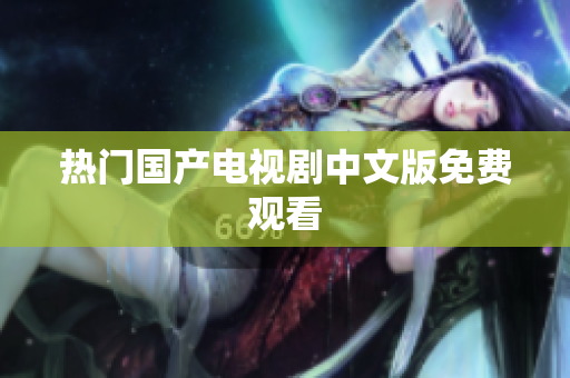 热门国产电视剧中文版免费观看