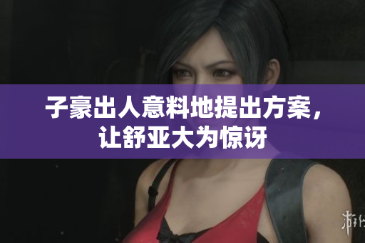 子豪出人意料地提出方案，让舒亚大为惊讶