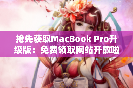 抢先获取MacBook Pro升级版：免费领取网站开放啦！