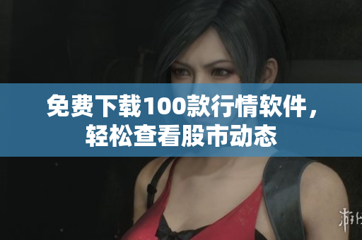 免费下载100款行情软件，轻松查看股市动态