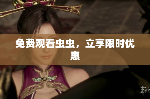 免费观看虫虫，立享限时优惠