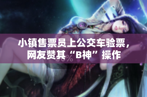 小镇售票员上公交车验票，网友赞其“B神”操作