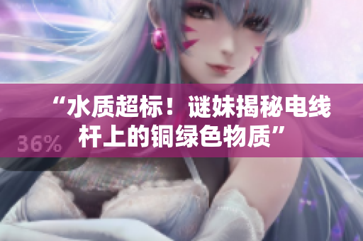 “水质超标！谜妹揭秘电线杆上的铜绿色物质”