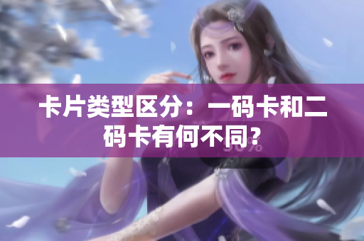 卡片类型区分：一码卡和二码卡有何不同？