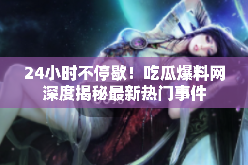24小时不停歇！吃瓜爆料网深度揭秘最新热门事件