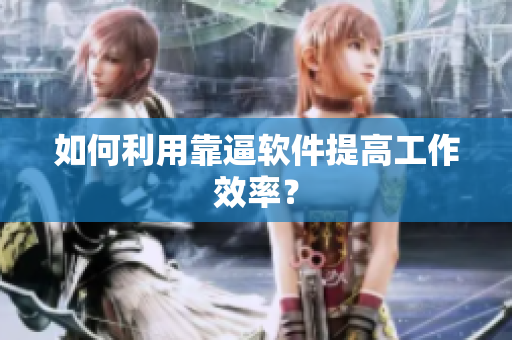 如何利用靠逼软件提高工作效率？