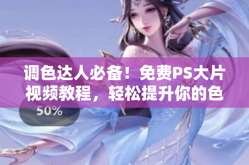 调色达人必备！免费PS大片视频教程，轻松提升你的色彩技能