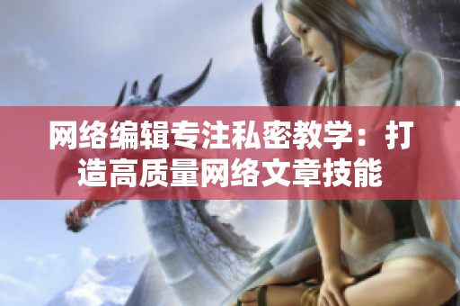 网络编辑专注私密教学：打造高质量网络文章技能