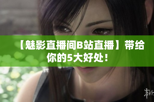 【魅影直播间B站直播】带给你的5大好处！