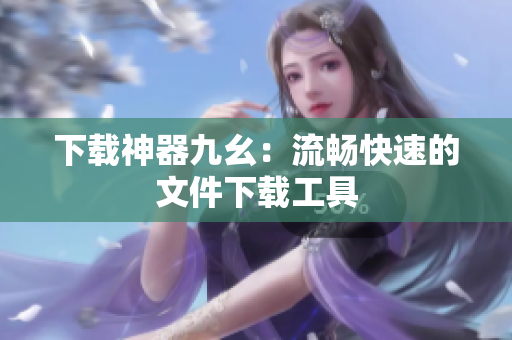 下载神器九幺：流畅快速的文件下载工具