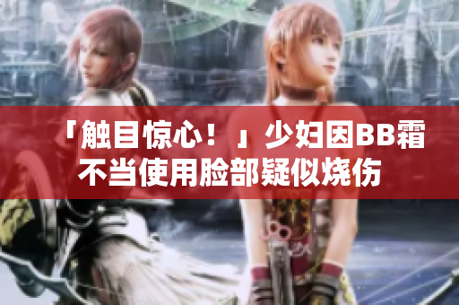 「触目惊心！」少妇因BB霜不当使用脸部疑似烧伤