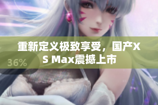 重新定义极致享受，国产XS Max震撼上市