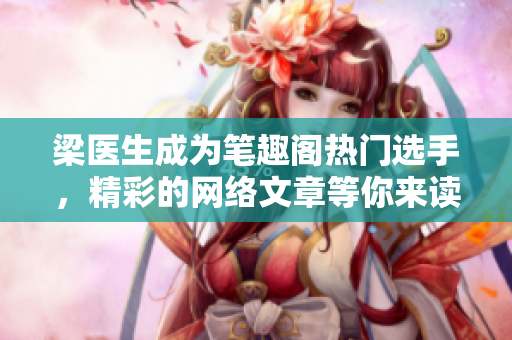 梁医生成为笔趣阁热门选手，精彩的网络文章等你来读！