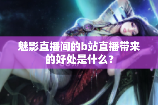 魅影直播间的b站直播带来的好处是什么？
