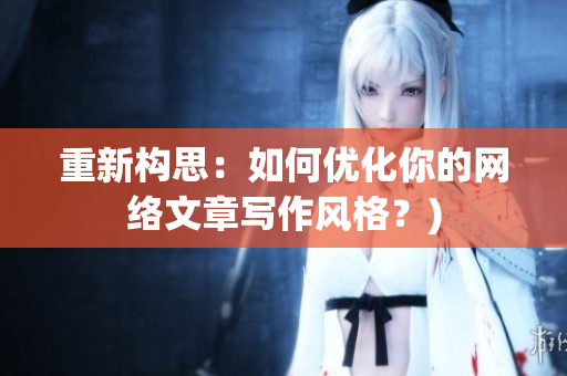 重新构思：如何优化你的网络文章写作风格？)