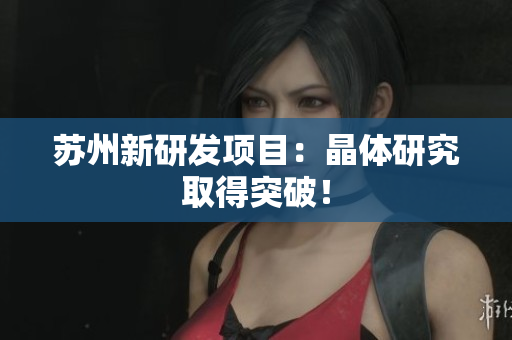 苏州新研发项目：晶体研究取得突破！