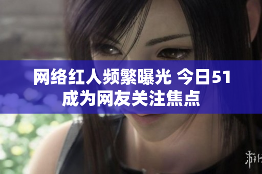 网络红人频繁曝光 今日51成为网友关注焦点