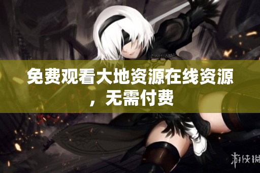 免费观看大地资源在线资源，无需付费