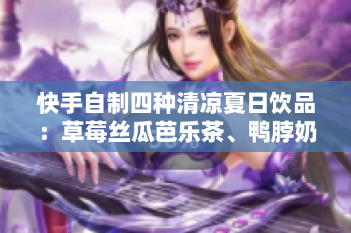 快手自制四种清凉夏日饮品：草莓丝瓜芭乐茶、鸭脖奶茶等