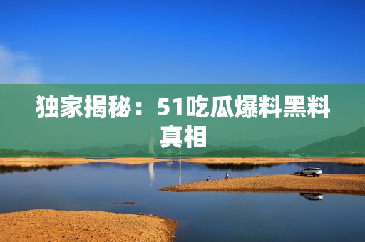 独家揭秘：51吃瓜爆料黑料真相