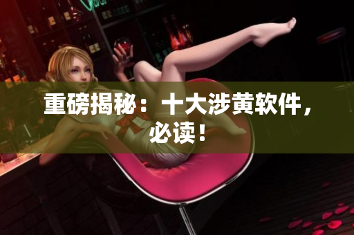 重磅揭秘：十大涉黄软件，必读！