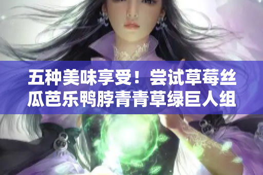 五种美味享受！尝试草莓丝瓜芭乐鸭脖青青草绿巨人组合