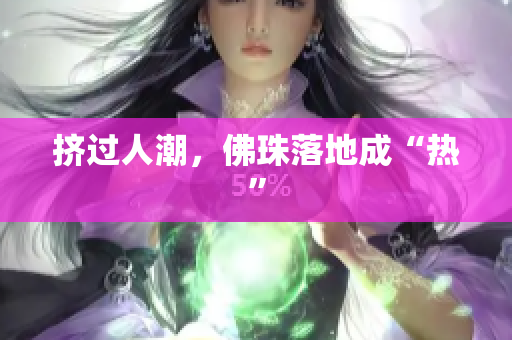 挤过人潮，佛珠落地成“热”