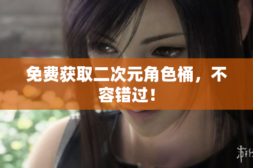 免费获取二次元角色桶，不容错过！