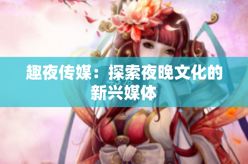 趣夜传媒：探索夜晚文化的新兴媒体