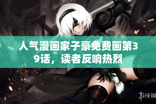 人气漫画家子豪免费画第39话，读者反响热烈