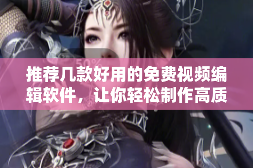 推荐几款好用的免费视频编辑软件，让你轻松制作高质量视频！