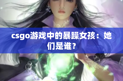 csgo游戏中的暴躁女孩：她们是谁？