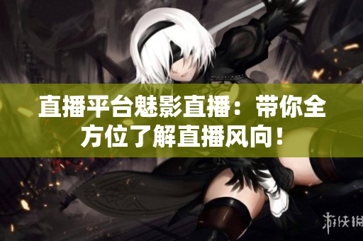 直播平台魅影直播：带你全方位了解直播风向！