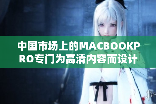 中国市场上的MACBOOKPRO专门为高清内容而设计