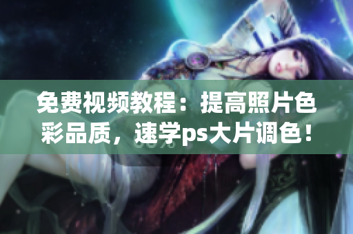免费视频教程：提高照片色彩品质，速学ps大片调色！