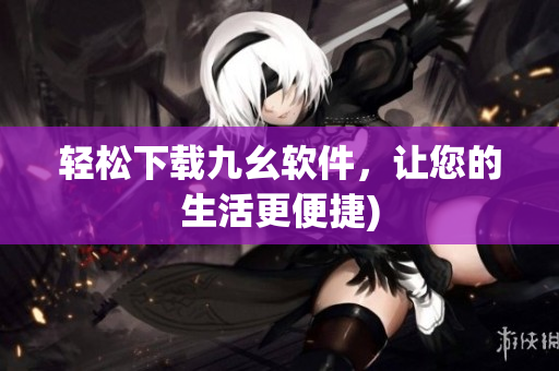 轻松下载九幺软件，让您的生活更便捷)