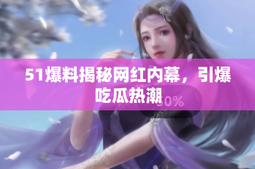 51爆料揭秘网红内幕，引爆吃瓜热潮