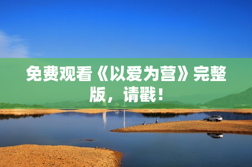 免费观看《以爱为营》完整版，请戳！
