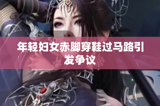 年轻妇女赤脚穿鞋过马路引发争议