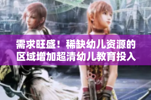 需求旺盛！稀缺幼儿资源的区域增加超清幼儿教育投入