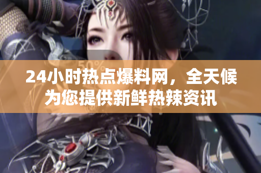 24小时热点爆料网，全天候为您提供新鲜热辣资讯