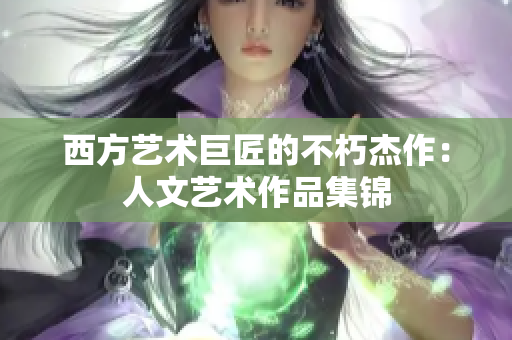 西方艺术巨匠的不朽杰作：人文艺术作品集锦