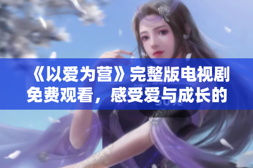 《以爱为营》完整版电视剧免费观看，感受爱与成长的力量