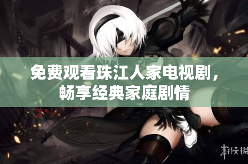 免费观看珠江人家电视剧，畅享经典家庭剧情