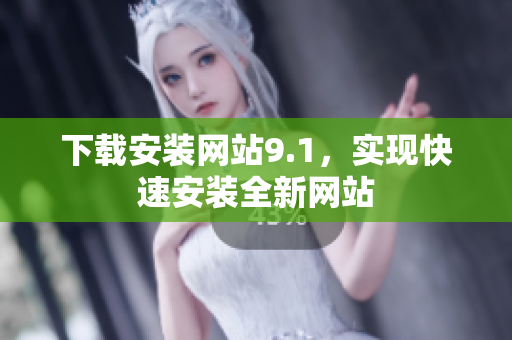 下载安装网站9.1，实现快速安装全新网站