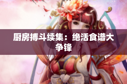 厨房搏斗续集：绝活食谱大争锋