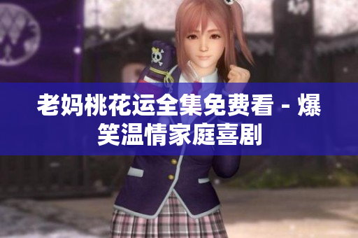 老妈桃花运全集免费看 - 爆笑温情家庭喜剧