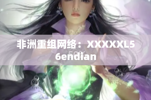 非洲重组网络：XXXXXL56endian